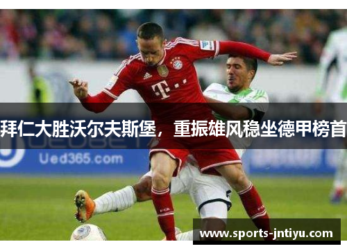 拜仁大胜沃尔夫斯堡，重振雄风稳坐德甲榜首