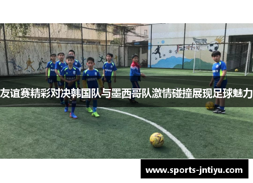 友谊赛精彩对决韩国队与墨西哥队激情碰撞展现足球魅力