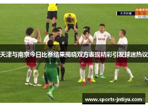 天津与南京今日比赛结果揭晓双方表现精彩引发球迷热议