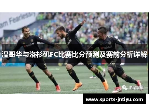 温哥华与洛杉矶FC比赛比分预测及赛前分析详解