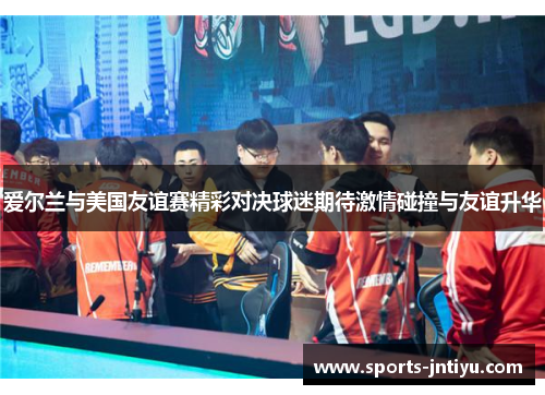 爱尔兰与美国友谊赛精彩对决球迷期待激情碰撞与友谊升华